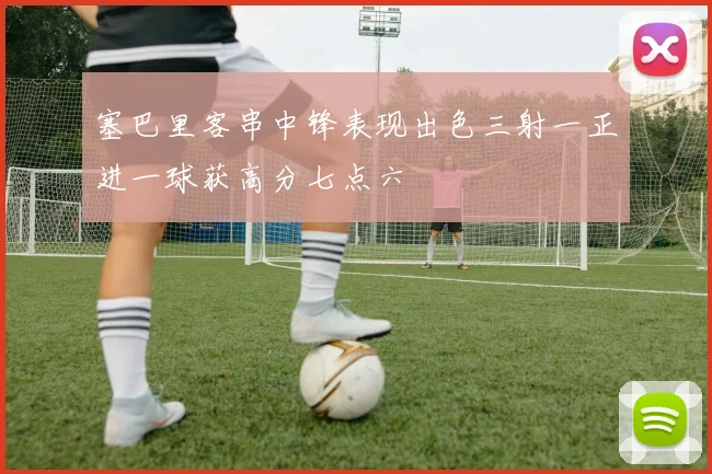塞巴里客串中锋表现出色三射一正进一球获高分七点六