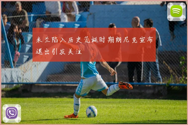 米兰陷入历史荒诞时期朗尼克宣布退出引发关注