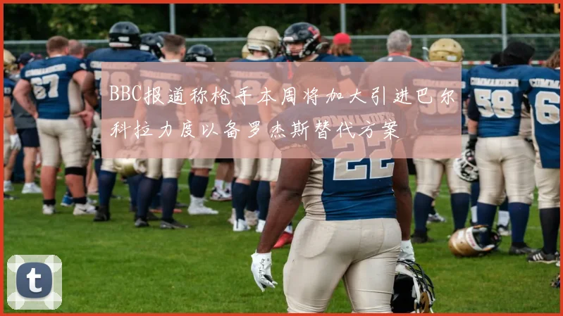 BBC报道称枪手本周将加大引进巴尔科拉力度以备罗杰斯替代方案
