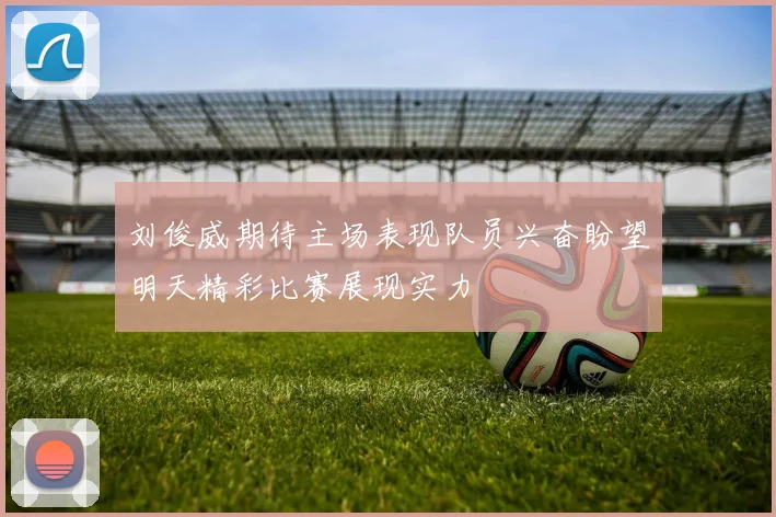 刘俊威期待主场表现队员兴奋盼望明天精彩比赛展现实力