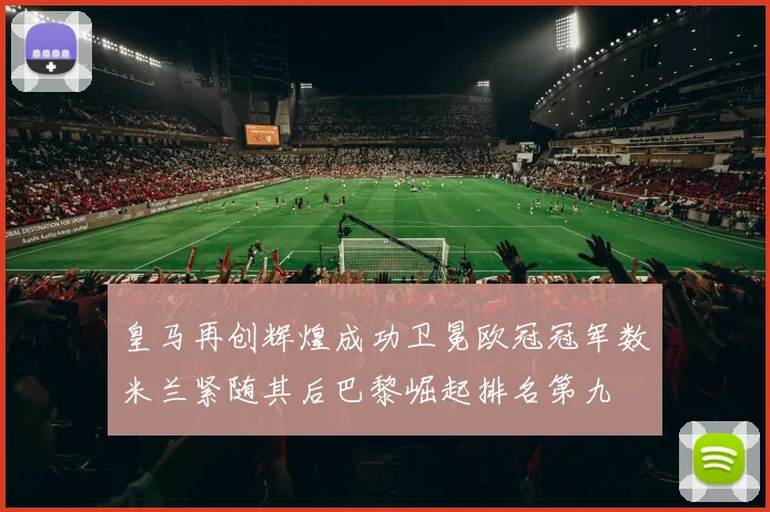 皇马再创辉煌成功卫冕欧冠冠军数米兰紧随其后巴黎崛起排名第九