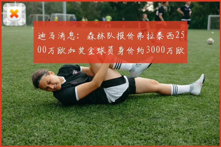 迪马消息：森林队报价弗拉泰西2500万欧加奖金球员身价约3000万欧