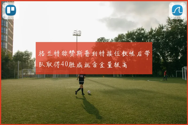 格兰特称赞斯普利特接任教练后带队取得40胜成就含金量极高