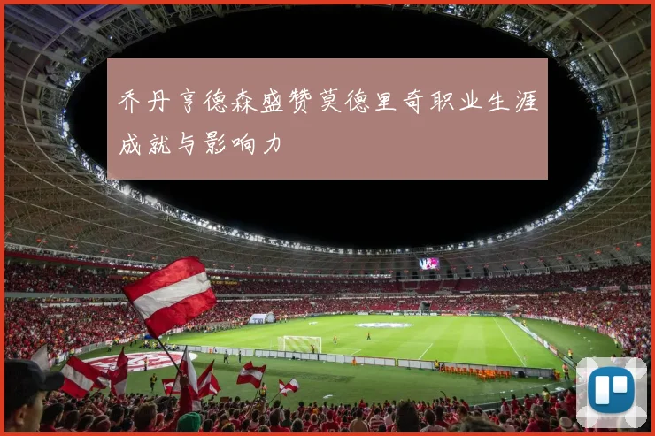 乔丹亨德森盛赞莫德里奇职业生涯成就与影响力