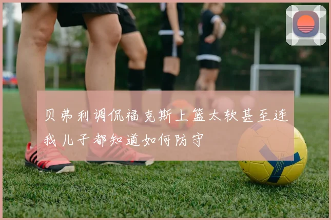 贝弗利调侃福克斯上篮太软甚至连我儿子都知道如何防守