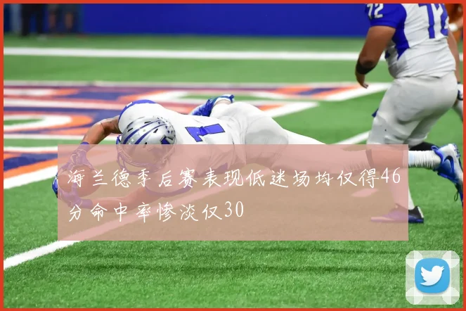 海兰德季后赛表现低迷场均仅得46分命中率惨淡仅30
