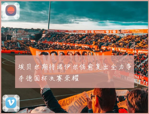 埃贝尔期待诺伊尔伤愈复出全力争夺德国杯决赛荣耀