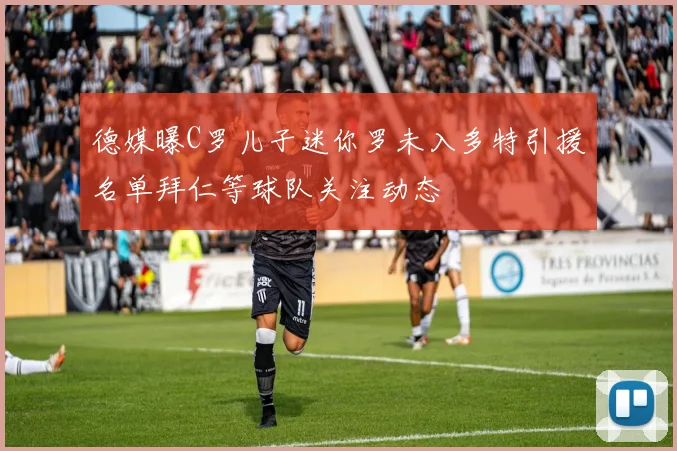德媒曝C罗儿子迷你罗未入多特引援名单拜仁等球队关注动态