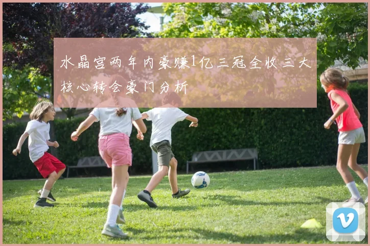 水晶宫两年内豪赚1亿三冠全收三大核心转会豪门分析
