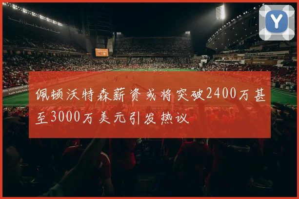 佩顿沃特森薪资或将突破2400万甚至3000万美元引发热议
