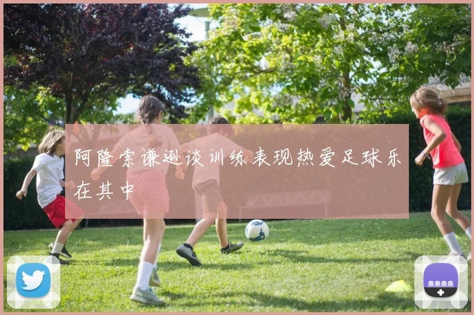 阿隆索谦逊谈训练表现热爱足球乐在其中