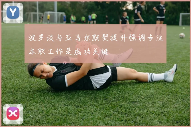 波罗谈与亚马尔默契提升强调专注本职工作是成功关键